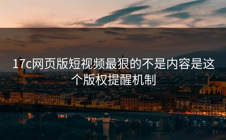 17c网页版短视频最狠的不是内容是这个版权提醒机制