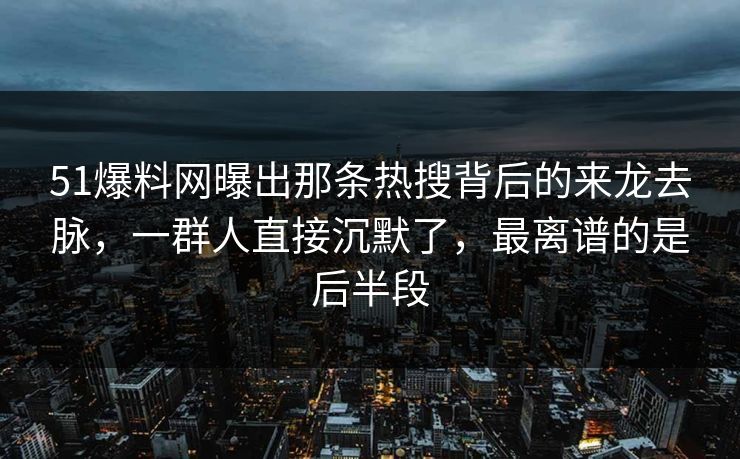 51爆料网曝出那条热搜背后的来龙去脉,一群人直接沉默了,最离谱的是后半段 51爆料网曝出那条热搜背后的来龙去脉,一群人直接沉默了,最离谱的是后半段
