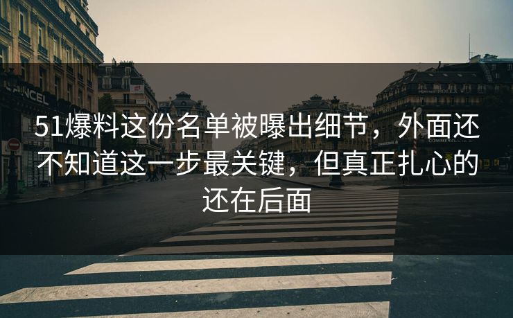 51爆料这份名单被曝出细节,外面还不知道这一步最关键,但真正扎心的还在后面 51爆料这份名单被曝出细节,外面还不知道这一步最关键,但真正扎心的还在后面