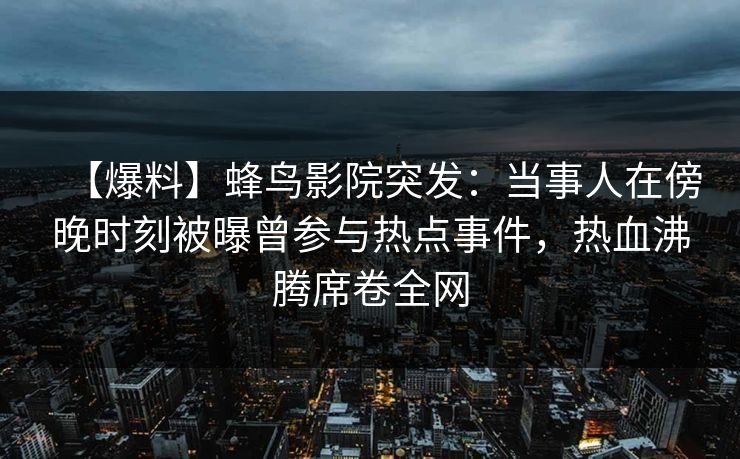 【爆料】蜂鸟影院突发:当事人在傍晚时刻被曝曾参与热点事件,热血沸腾席卷全网 【爆料】蜂鸟影院突发:当事人在傍晚时刻被曝曾参与热点事件,热血沸腾席卷全网