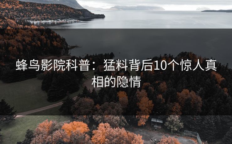 蜂鸟影院科普：猛料背后10个惊人真相的隐情